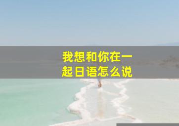 我想和你在一起日语怎么说