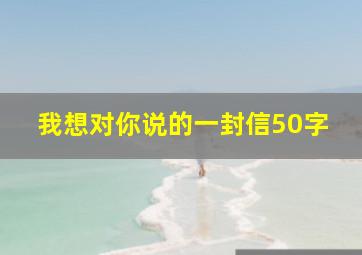 我想对你说的一封信50字