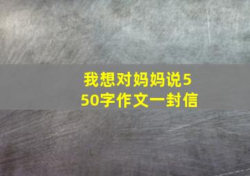 我想对妈妈说550字作文一封信