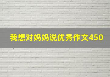 我想对妈妈说优秀作文450