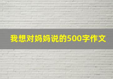 我想对妈妈说的500字作文