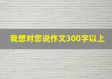 我想对您说作文300字以上