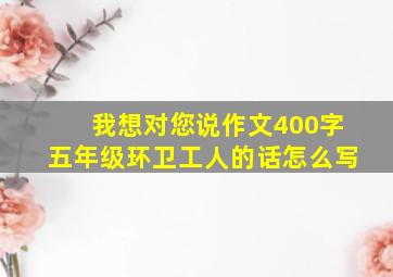 我想对您说作文400字五年级环卫工人的话怎么写