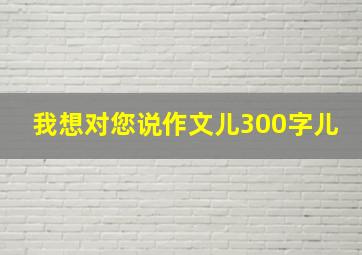 我想对您说作文儿300字儿