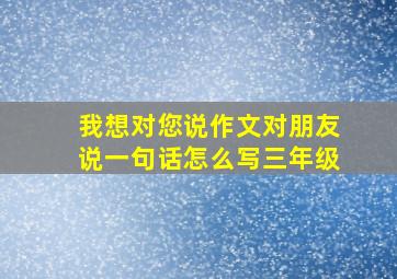 我想对您说作文对朋友说一句话怎么写三年级