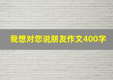 我想对您说朋友作文400字