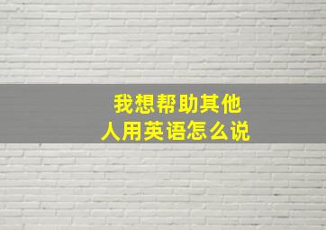 我想帮助其他人用英语怎么说