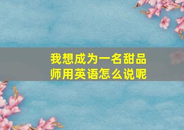 我想成为一名甜品师用英语怎么说呢