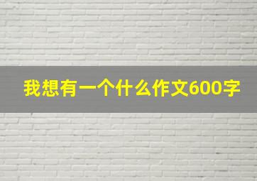 我想有一个什么作文600字