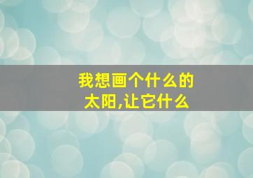 我想画个什么的太阳,让它什么