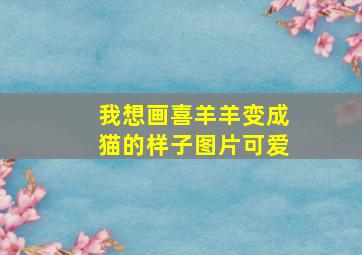 我想画喜羊羊变成猫的样子图片可爱