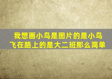 我想画小鸟是图片的是小鸟飞在路上的是大二班那么简单