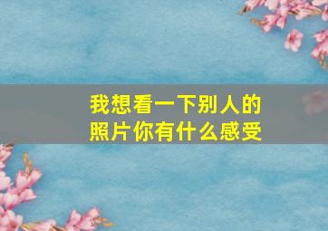 我想看一下别人的照片你有什么感受