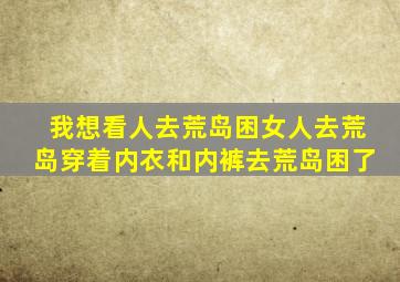 我想看人去荒岛困女人去荒岛穿着内衣和内裤去荒岛困了