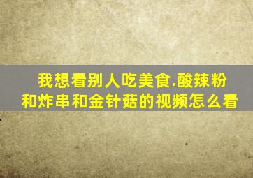 我想看别人吃美食.酸辣粉和炸串和金针菇的视频怎么看