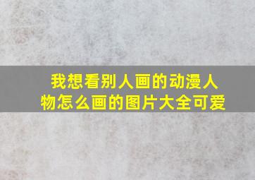 我想看别人画的动漫人物怎么画的图片大全可爱