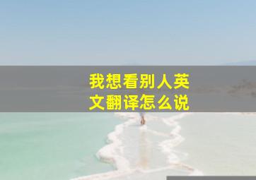 我想看别人英文翻译怎么说