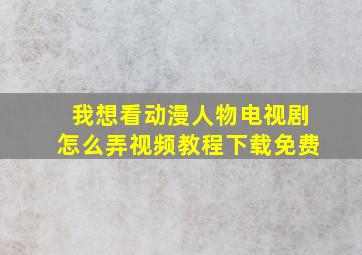 我想看动漫人物电视剧怎么弄视频教程下载免费