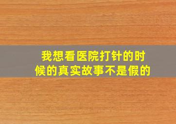 我想看医院打针的时候的真实故事不是假的