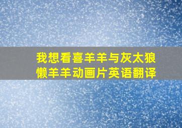 我想看喜羊羊与灰太狼懒羊羊动画片英语翻译