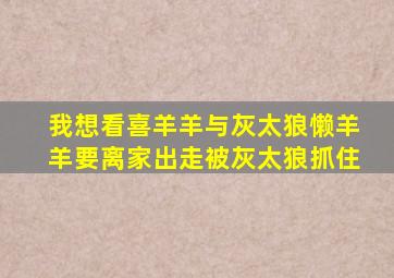 我想看喜羊羊与灰太狼懒羊羊要离家出走被灰太狼抓住