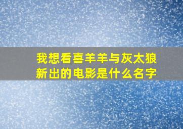 我想看喜羊羊与灰太狼新出的电影是什么名字