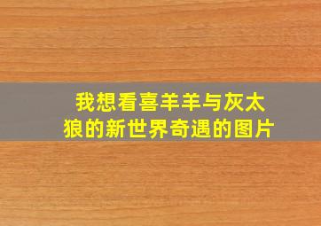 我想看喜羊羊与灰太狼的新世界奇遇的图片