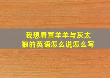 我想看喜羊羊与灰太狼的英语怎么说怎么写