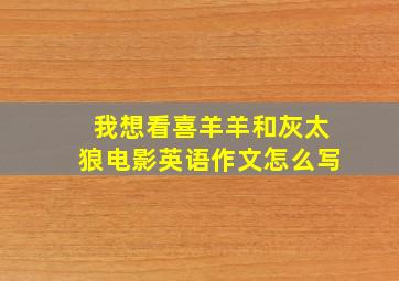 我想看喜羊羊和灰太狼电影英语作文怎么写