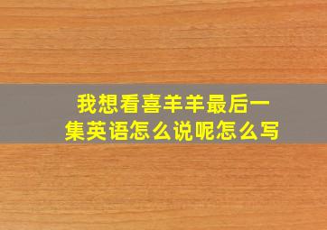 我想看喜羊羊最后一集英语怎么说呢怎么写