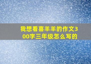 我想看喜羊羊的作文300字三年级怎么写的