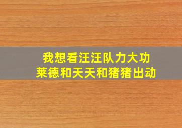 我想看汪汪队力大功莱德和天天和猪猪出动