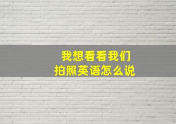 我想看看我们拍照英语怎么说