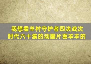 我想看羊村守护者四决战次时代六十集的动画片喜羊羊的