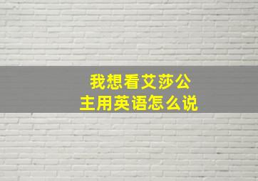 我想看艾莎公主用英语怎么说