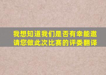 我想知道我们是否有幸能邀请您做此次比赛的评委翻译