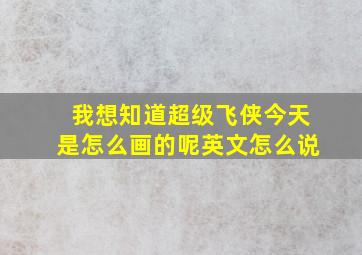 我想知道超级飞侠今天是怎么画的呢英文怎么说