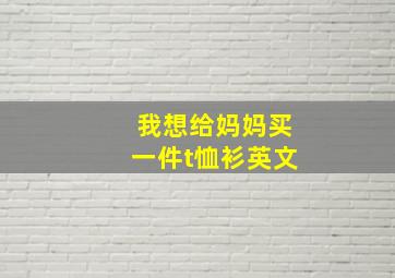 我想给妈妈买一件t恤衫英文