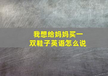 我想给妈妈买一双鞋子英语怎么说