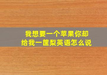 我想要一个苹果你却给我一筐梨英语怎么说