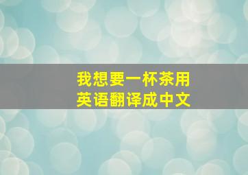 我想要一杯茶用英语翻译成中文