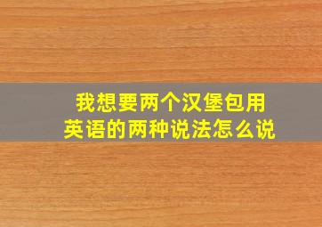 我想要两个汉堡包用英语的两种说法怎么说