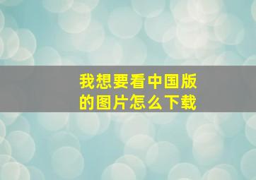 我想要看中国版的图片怎么下载