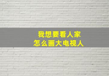 我想要看人家怎么画大电视人