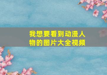 我想要看到动漫人物的图片大全视频