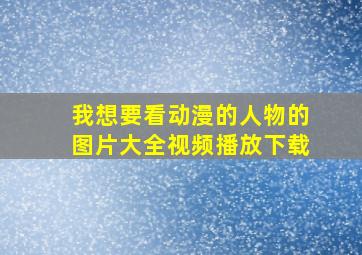 我想要看动漫的人物的图片大全视频播放下载