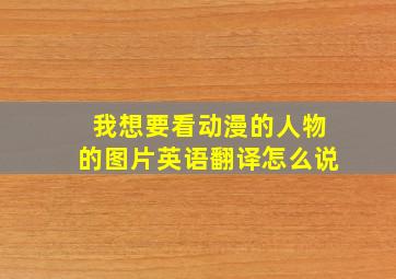 我想要看动漫的人物的图片英语翻译怎么说