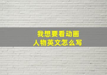 我想要看动画人物英文怎么写