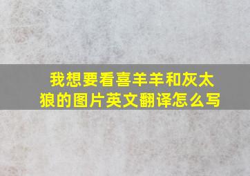 我想要看喜羊羊和灰太狼的图片英文翻译怎么写