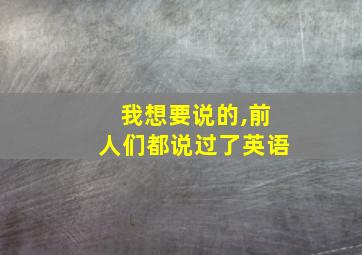 我想要说的,前人们都说过了英语